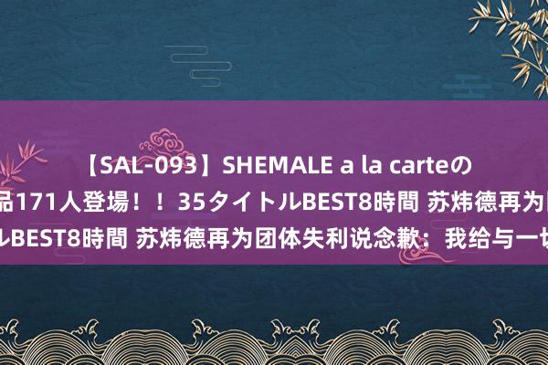 【SAL-093】SHEMALE a la carteの歴史 2008～2011 国内作品171人登場！！35タイトルBEST8時間 苏炜德再为团体失利说念歉：我给与一切月旦