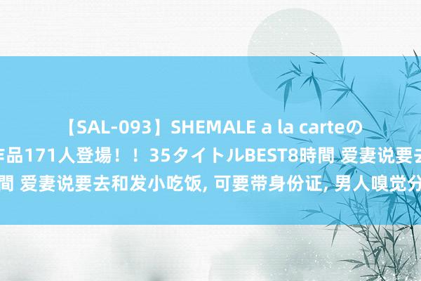 【SAL-093】SHEMALE a la carteの歴史 2008～2011 国内作品171人登場！！35タイトルBEST8時間 爱妻说要去和发小吃饭, 可要带身份证, 男人嗅觉分歧劲便提议分歧