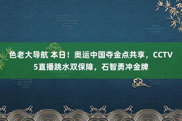 色老大导航 本日！奥运中国夺金点共享，CCTV5直播跳水双保障，石智勇冲金牌