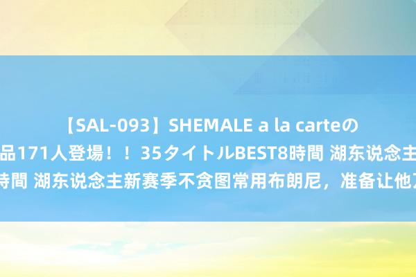 【SAL-093】SHEMALE a la carteの歴史 2008～2011 国内作品171人登場！！35タイトルBEST8時間 湖东说念主新赛季不贪图常用布朗尼，准备让他万古分打G联赛