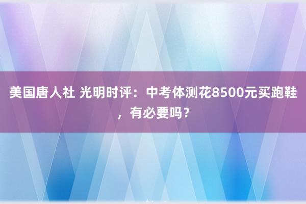 美国唐人社 光明时评：中考体测花8500元买跑鞋，有必要吗？