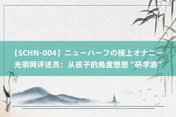 【SCHN-004】ニューハーフの極上オナニー 光明网评述员：从孩子的角度想想“研学游”