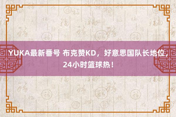 YUKA最新番号 布克赞KD，好意思国队长地位，24小时篮球热！