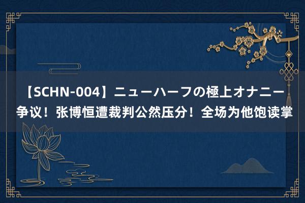 【SCHN-004】ニューハーフの極上オナニー 争议！张博恒遭裁判公然压分！全场为他饱读掌