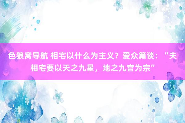 色狼窝导航 相宅以什么为主义？爱众篇谈：“夫相宅要以天之九星，地之九宫为宗”