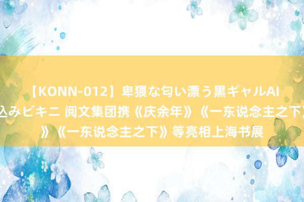 【KONN-012】卑猥な匂い漂う黒ギャルAIKAの中出しグイ込みビキニ 阅文集团携《庆余年》《一东说念主之下》等亮相上海书展