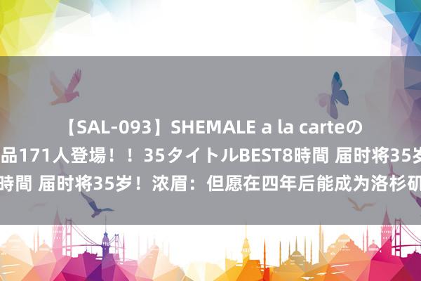 【SAL-093】SHEMALE a la carteの歴史 2008～2011 国内作品171人登場！！35タイトルBEST8時間 届时将35岁！浓眉：但愿在四年后能成为洛杉矶奥运男篮成员