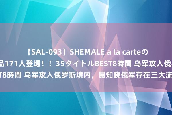 【SAL-093】SHEMALE a la carteの歴史 2008～2011 国内作品171人登場！！35タイトルBEST8時間 乌军攻入俄罗斯境内，暴知晓俄军存在三大流弊，很致命