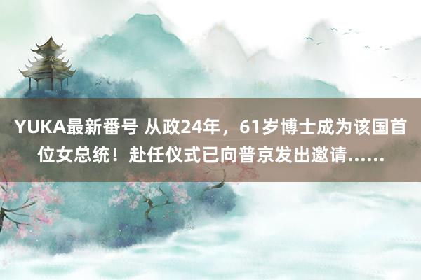 YUKA最新番号 从政24年，61岁博士成为该国首位女总统！赴任仪式已向普京发出邀请......