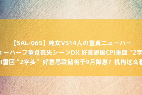 【SAL-065】純女VS14人の童貞ニューハーフ 二度と見れないニューハーフ童貞喪失シーンDX 好意思国CPI重回“2字头” 好意思联储将于9月降息？机构这么看丨火线解读