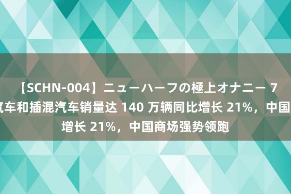 【SCHN-004】ニューハーフの極上オナニー 7 月大家电动汽车和插混汽车销量达 140 万辆同比增长 21%，中国商场强势领跑