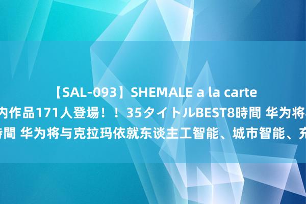 【SAL-093】SHEMALE a la carteの歴史 2008～2011 国内作品171人登場！！35タイトルBEST8時間 华为将与克拉玛依就东谈主工智能、城市智能、充电蕴蓄等开展和解