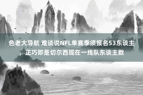 色老大导航 难谈说NFL单赛季须报名53东谈主，正巧即是切尔西现在一线队东谈主数