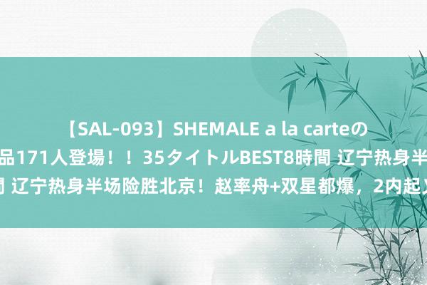 【SAL-093】SHEMALE a la carteの歴史 2008～2011 国内作品171人登場！！35タイトルBEST8時間 辽宁热身半场险胜北京！赵率舟+双星都爆，2内起义糟，鄢手骐太迷