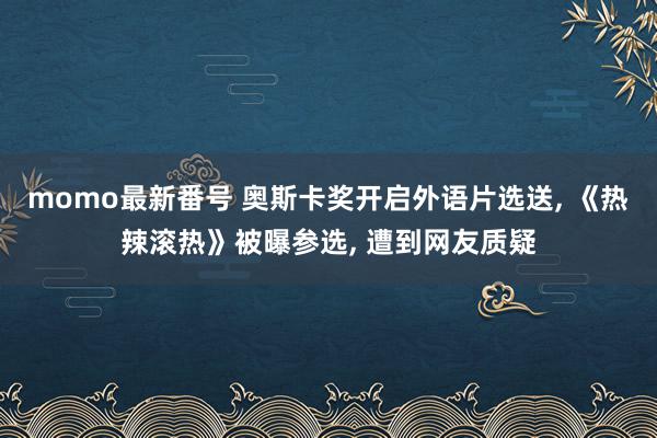 momo最新番号 奥斯卡奖开启外语片选送, 《热辣滚热》被曝参选, 遭到网友质疑