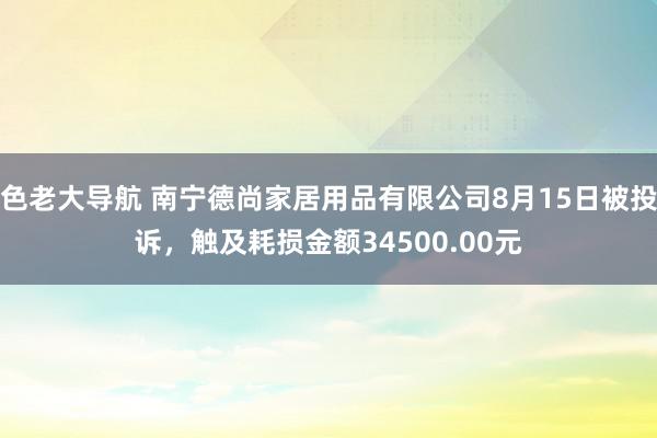 色老大导航 南宁德尚家居用品有限公司8月15日被投诉，触及耗损金额34500.00元