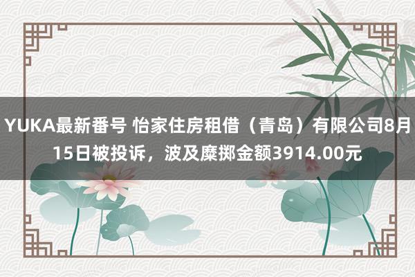 YUKA最新番号 怡家住房租借（青岛）有限公司8月15日被投诉，波及糜掷金额3914.00元