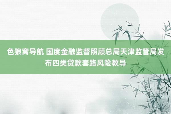 色狼窝导航 国度金融监督照顾总局天津监管局发布四类贷款套路风险教导