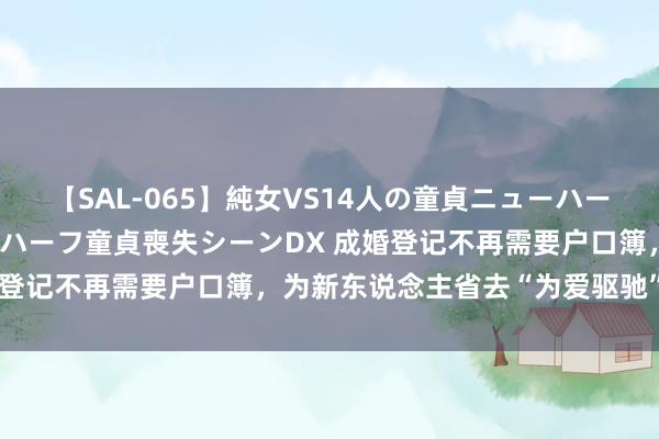 【SAL-065】純女VS14人の童貞ニューハーフ 二度と見れないニューハーフ童貞喪失シーンDX 成婚登记不再需要户口簿，为新东说念主省去“为爱驱驰”之劳