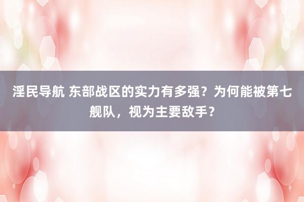 淫民导航 东部战区的实力有多强？为何能被第七舰队，视为主要敌手？