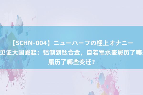 【SCHN-004】ニューハーフの極上オナニー 小装备见证大国崛起：铝制到钛合金，自若军水壶履历了哪些变迁？