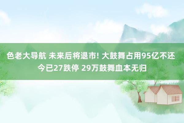 色老大导航 未来后将退市! 大鼓舞占用95亿不还 今已27跌停 29万鼓舞血本无归