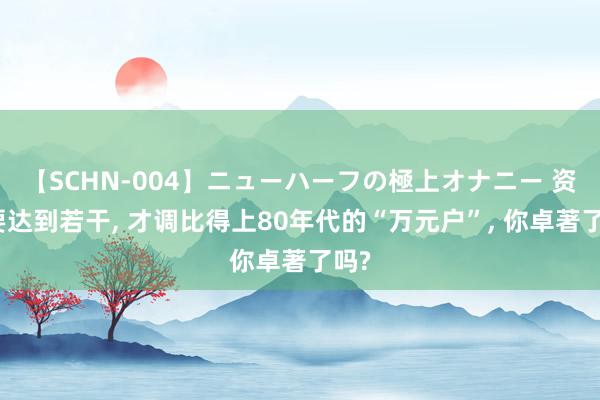 【SCHN-004】ニューハーフの極上オナニー 资产要达到若干, 才调比得上80年代的“万元户”, 你卓著了吗?