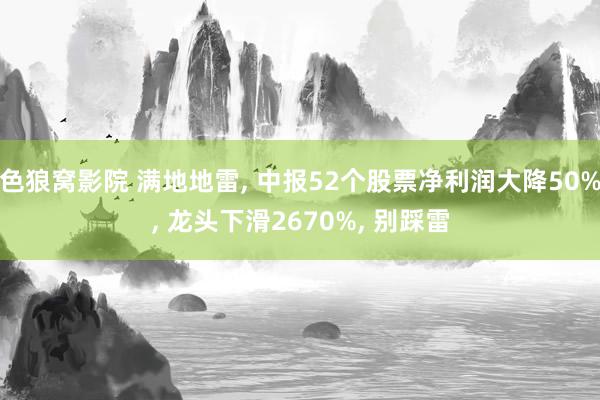 色狼窝影院 满地地雷, 中报52个股票净利润大降50%, 龙头下滑2670%, 别踩雷