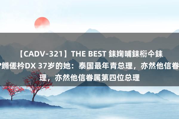 【CADV-321】THE BEST 銇婅哺銇椼仐銇俱仚銆?50浜?鏅傞枔DX 37岁的她：泰国最年青总理，亦然他信眷属第四位总理