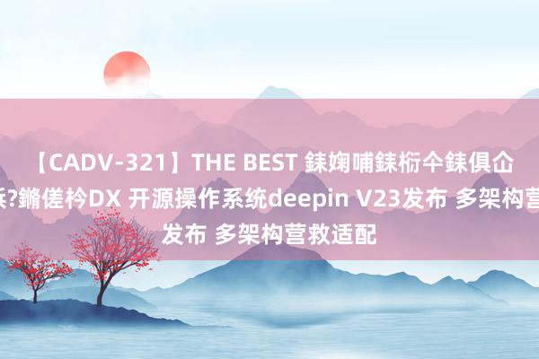 【CADV-321】THE BEST 銇婅哺銇椼仐銇俱仚銆?50浜?鏅傞枔DX 开源操作系统deepin V23发布 多架构营救适配