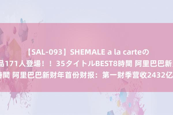 【SAL-093】SHEMALE a la carteの歴史 2008～2011 国内作品171人登場！！35タイトルBEST8時間 阿里巴巴新财年首份财报：第一财季营收2432亿元 同比增长4%