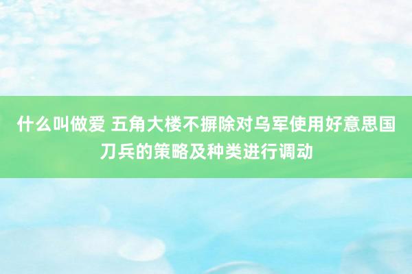 什么叫做爱 五角大楼不摒除对乌军使用好意思国刀兵的策略及种类进行调动