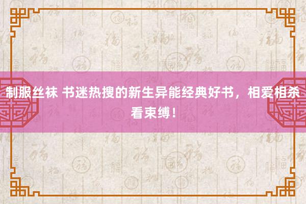 制服丝袜 书迷热搜的新生异能经典好书，相爱相杀看束缚！