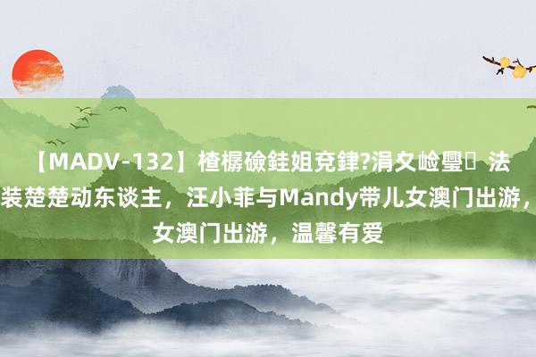 【MADV-132】楂樼礆銈姐兗銉?涓夊崄璺法 小玥尔换装楚楚动东谈主，汪小菲与Mandy带儿女澳门出游，温馨有爱