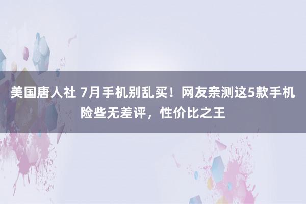 美国唐人社 7月手机别乱买！网友亲测这5款手机险些无差评，性价比之王