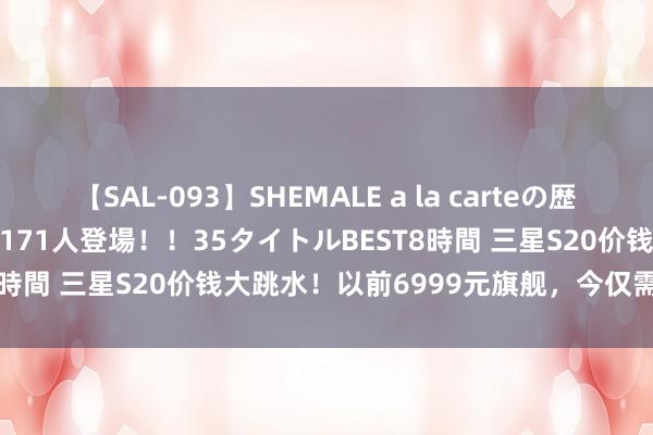 【SAL-093】SHEMALE a la carteの歴史 2008～2011 国内作品171人登場！！35タイトルBEST8時間 三星S20价钱大跳水！以前6999元旗舰，今仅需1350元？