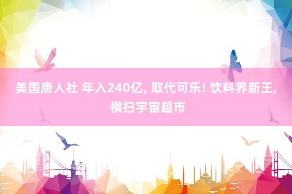 美国唐人社 年入240亿, 取代可乐! 饮料界新王, 横扫宇宙超市