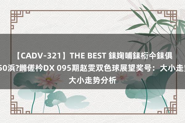 【CADV-321】THE BEST 銇婅哺銇椼仐銇俱仚銆?50浜?鏅傞枔DX 095期赵雯双色球展望奖号：大小走势分析