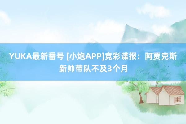 YUKA最新番号 [小炮APP]竞彩谍报：阿贾克斯新帅带队不及3个月