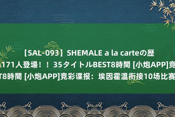 【SAL-093】SHEMALE a la carteの歴史 2008～2011 国内作品171人登場！！35タイトルBEST8時間 [小炮APP]竞彩谍报：埃因霍温衔接10场比赛有进球