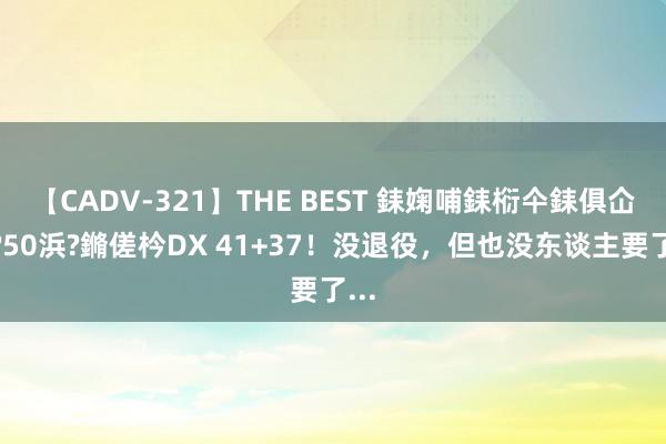 【CADV-321】THE BEST 銇婅哺銇椼仐銇俱仚銆?50浜?鏅傞枔DX 41+37！没退役，但也没东谈主要了...