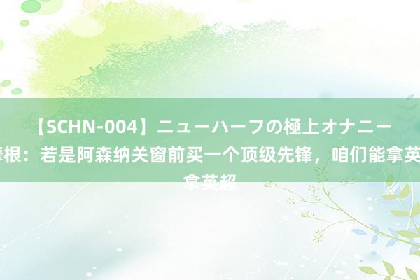 【SCHN-004】ニューハーフの極上オナニー 摩根：若是阿森纳关窗前买一个顶级先锋，咱们能拿英超