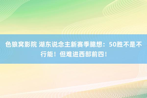 色狼窝影院 湖东说念主新赛季臆想：50胜不是不行能！但难进西部前四！