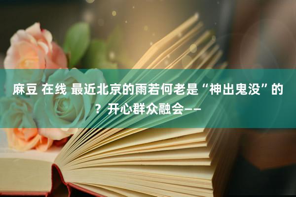 麻豆 在线 最近北京的雨若何老是“神出鬼没”的？开心群众融会——