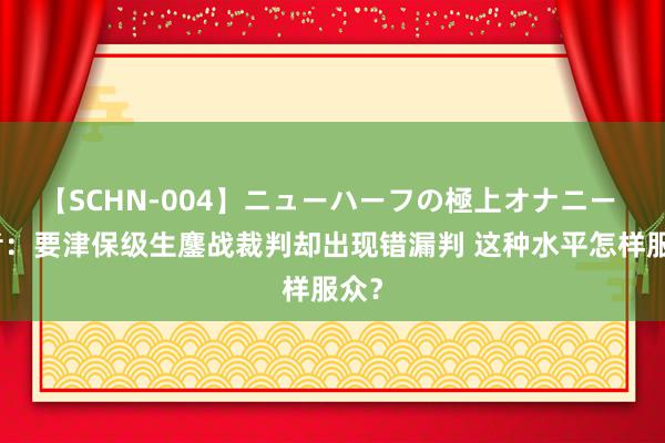 【SCHN-004】ニューハーフの極上オナニー 记者：要津保级生鏖战裁判却出现错漏判 这种水平怎样服众？