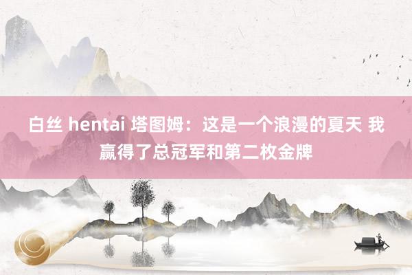 白丝 hentai 塔图姆：这是一个浪漫的夏天 我赢得了总冠军和第二枚金牌