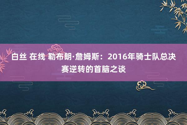 白丝 在线 勒布朗·詹姆斯：2016年骑士队总决赛逆转的首脑之谈