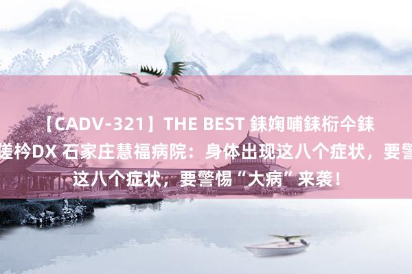 【CADV-321】THE BEST 銇婅哺銇椼仐銇俱仚銆?50浜?鏅傞枔DX 石家庄慧福病院：身体出现这八个症状，要警惕“大病”来袭！