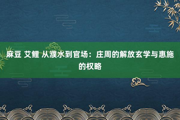 麻豆 艾鲤 从濮水到官场：庄周的解放玄学与惠施的权略