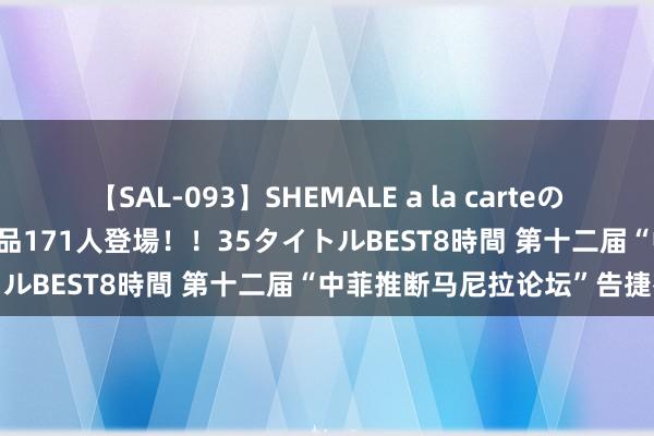 【SAL-093】SHEMALE a la carteの歴史 2008～2011 国内作品171人登場！！35タイトルBEST8時間 第十二届“中菲推断马尼拉论坛”告捷举办